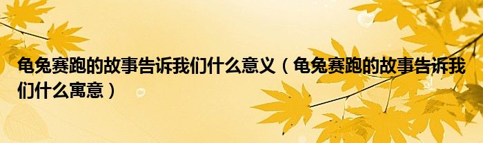 龟兔赛跑的故事告诉我们什么意义（龟兔赛跑的故事告诉我们什么寓意）