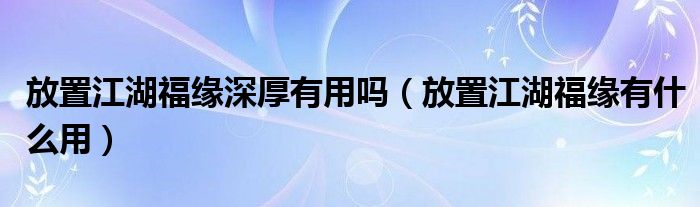 放置江湖福缘深厚有用吗（放置江湖福缘有什么用）