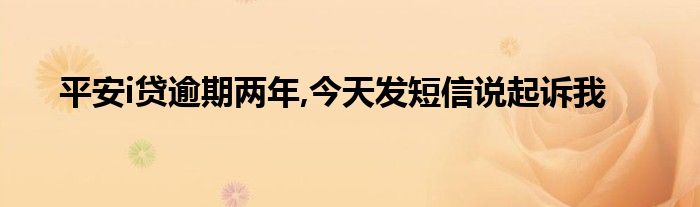 平安i贷逾期两年,今天发短信说起诉我