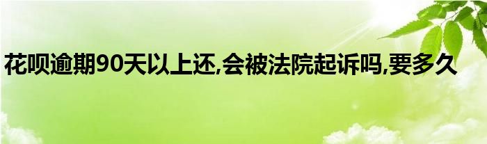 花呗逾期90天以上还,会被法院起诉吗,要多久