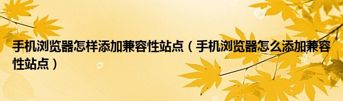 手机浏览器怎样添加兼容性站点（手机浏览器怎么添加兼容性站点）