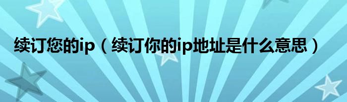 续订您的ip（续订你的ip地址是什么意思）