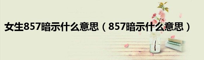 女生857暗示什么意思（857暗示什么意思）