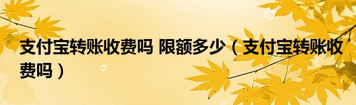 支付宝转账收费吗 限额多少（支付宝转账收费吗）