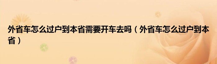 外省车怎么过户到本省需要开车去吗（外省车怎么过户到本省）