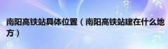 南阳高铁站具体位置（南阳高铁站建在什么地方）