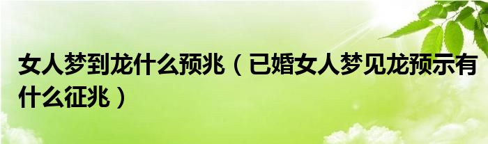 女人梦到龙什么预兆（已婚女人梦见龙预示有什么征兆）