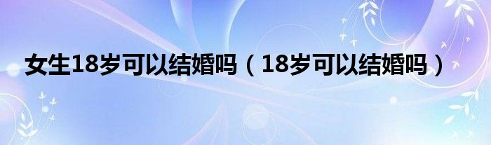 女生18岁可以结婚吗（18岁可以结婚吗）