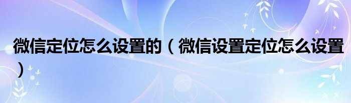 微信定位怎么设置的（微信设置定位怎么设置）