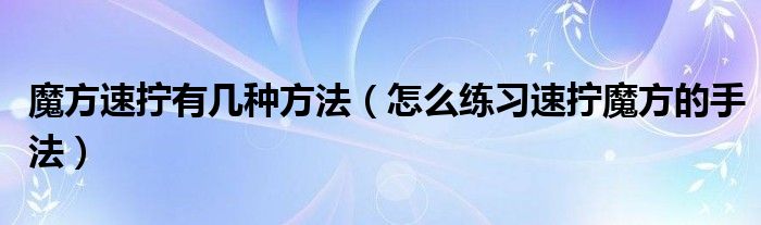 魔方速拧有几种方法（怎么练习速拧魔方的手法）