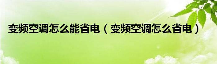 变频空调怎么能省电（变频空调怎么省电）