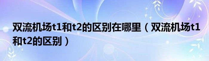 双流机场t1和t2的区别在哪里（双流机场t1和t2的区别）