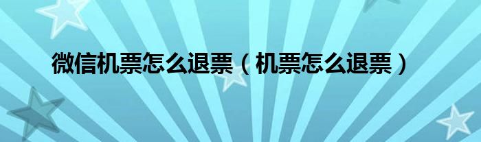 微信机票怎么退票（机票怎么退票）