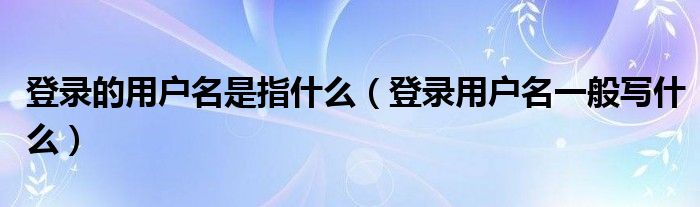 登录的用户名是指什么（登录用户名一般写什么）