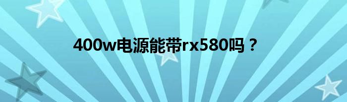 400w电源能带rx580吗？