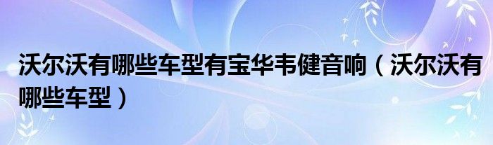 沃尔沃有哪些车型有宝华韦健音响（沃尔沃有哪些车型）