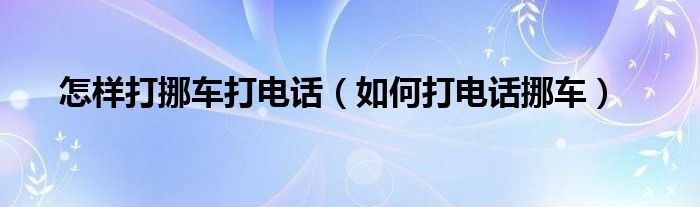 怎样打挪车打电话（如何打电话挪车）