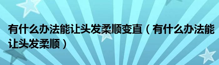 有什么办法能让头发柔顺变直（有什么办法能让头发柔顺）