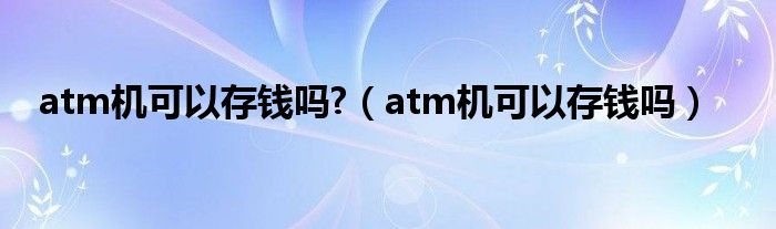 atm机可以存钱吗?（atm机可以存钱吗）