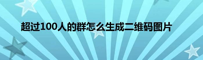 超过100人的群怎么生成二维码图片