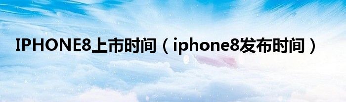 IPHONE8上市时间（iphone8发布时间）