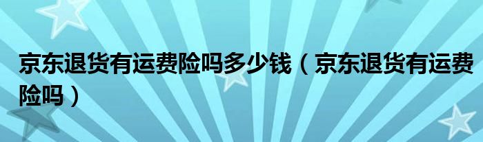 京东退货有运费险吗多少钱（京东退货有运费险吗）