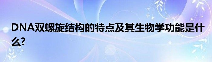 DNA双螺旋结构的特点及其生物学功能是什么?