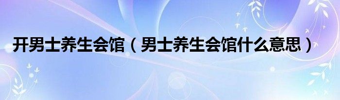 开男士养生会馆（男士养生会馆什么意思）