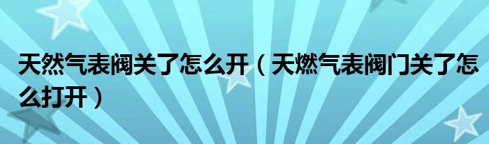 天然气表阀关了怎么开（天燃气表阀门关了怎么打开）