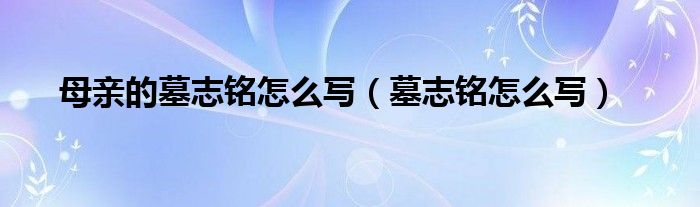 母亲的墓志铭怎么写（墓志铭怎么写）