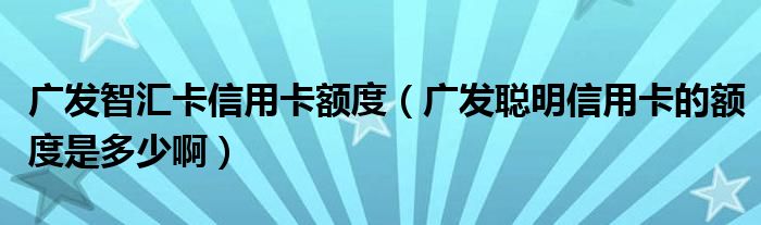 广发智汇卡信用卡额度（广发聪明信用卡的额度是多少啊）