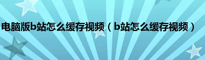 电脑版b站怎么缓存视频（b站怎么缓存视频）