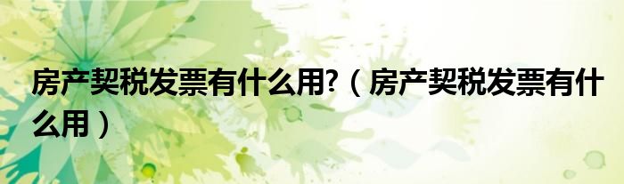 房产契税发票有什么用?（房产契税发票有什么用）