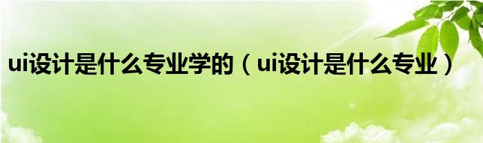 ui设计是什么专业学的（ui设计是什么专业）