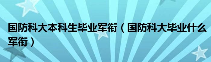 国防科大本科生毕业军衔（国防科大毕业什么军衔）