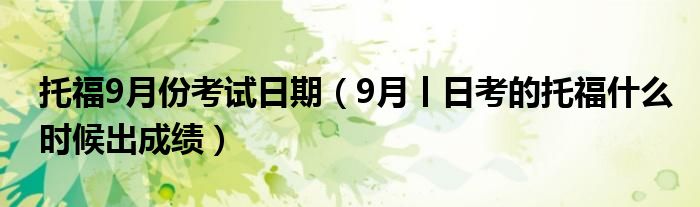 托福9月份考试日期（9月丨日考的托福什么时候出成绩）