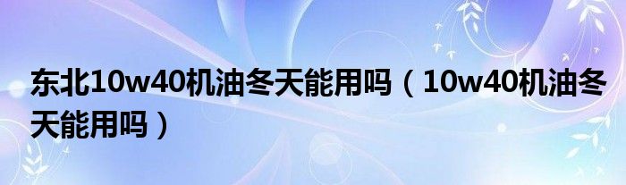 东北10w40机油冬天能用吗（10w40机油冬天能用吗）