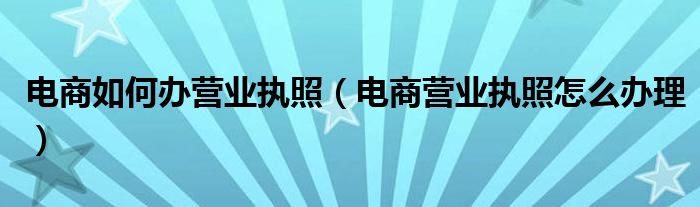 电商如何办营业执照（电商营业执照怎么办理）