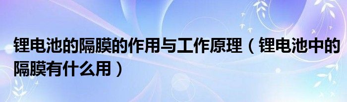 锂电池的隔膜的作用与工作原理（锂电池中的隔膜有什么用）