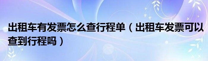 出租车有发票怎么查行程单（出租车发票可以查到行程吗）