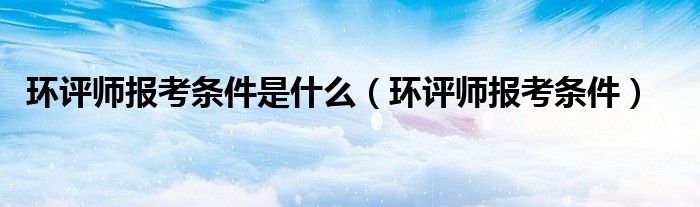 环评师报考条件是什么（环评师报考条件）