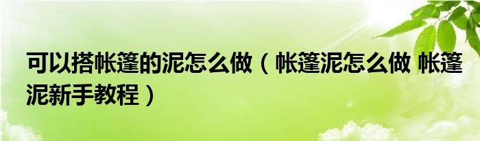 可以搭帐篷的泥怎么做（帐篷泥怎么做 帐篷泥新手教程）