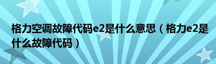 格力空调故障代码e2是什么意思（格力e2是什么故障代码）