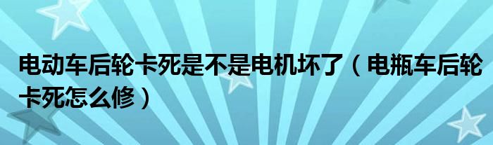 电动车后轮卡死是不是电机坏了（电瓶车后轮卡死怎么修）