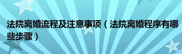 法院离婚流程及注意事项（法院离婚程序有哪些步骤）