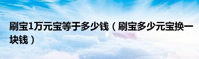 刷宝1万元宝等于多少钱（刷宝多少元宝换一块钱）