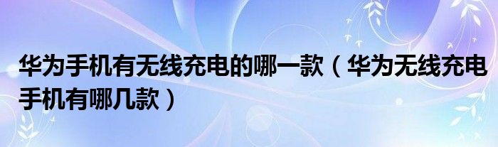 华为手机有无线充电的哪一款（华为无线充电手机有哪几款）