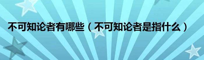 不可知论者有哪些（不可知论者是指什么）