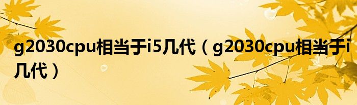 g2030cpu相当于i5几代（g2030cpu相当于i几代）