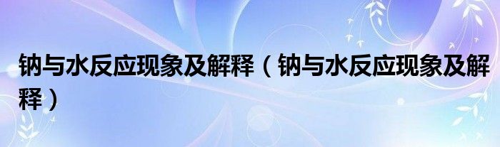 钠与水反应现象及解释（钠与水反应现象及解释）